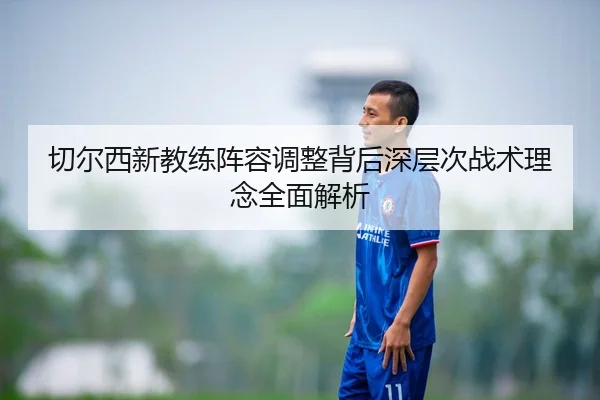 切尔西新教练阵容调整背后深层次战术理念全面解析