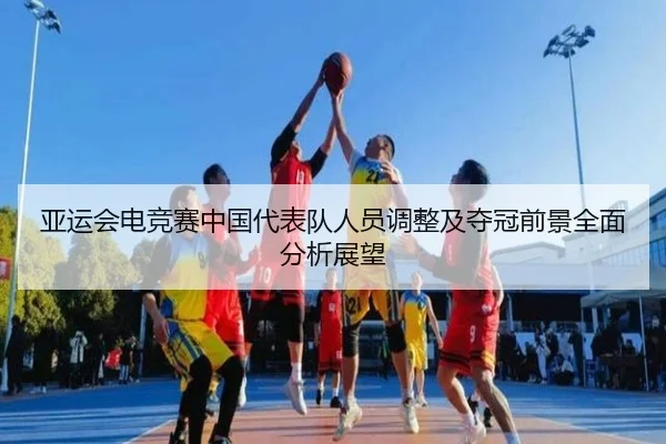亚运会电竞赛中国代表队人员调整及夺冠前景全面分析展望